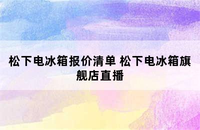 松下电冰箱报价清单 松下电冰箱旗舰店直播